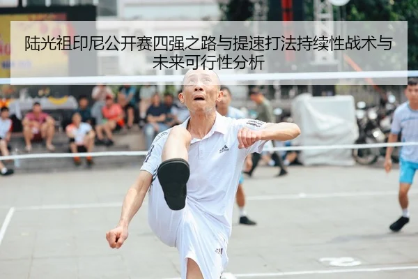 陆光祖印尼公开赛四强之路与提速打法持续性战术与未来可行性分析