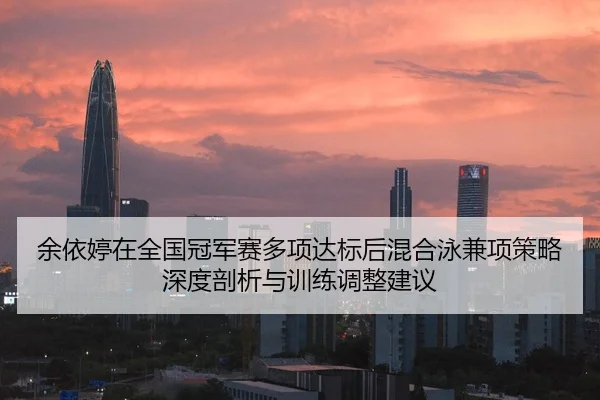 余依婷在全国冠军赛多项达标后混合泳兼项策略深度剖析与训练调整建议