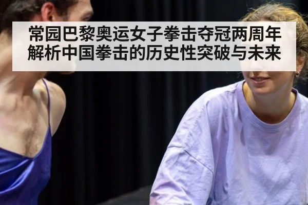 常园巴黎奥运女子拳击夺冠两周年 解析中国拳击的历史性突破与未来