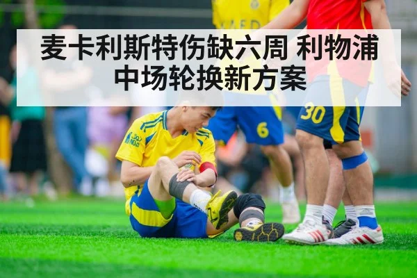 麦卡利斯特伤缺六周 利物浦中场轮换新方案