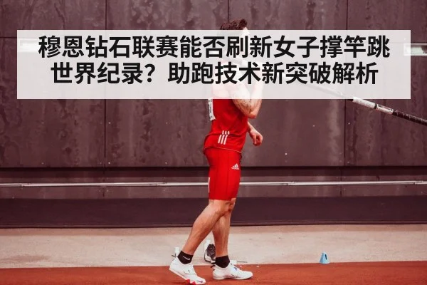 穆恩钻石联赛能否刷新女子撑竿跳世界纪录？助跑技术新突破解析