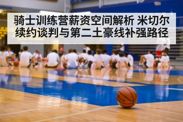 骑士训练营薪资空间解析 米切尔续约谈判与第二土豪线补强路径