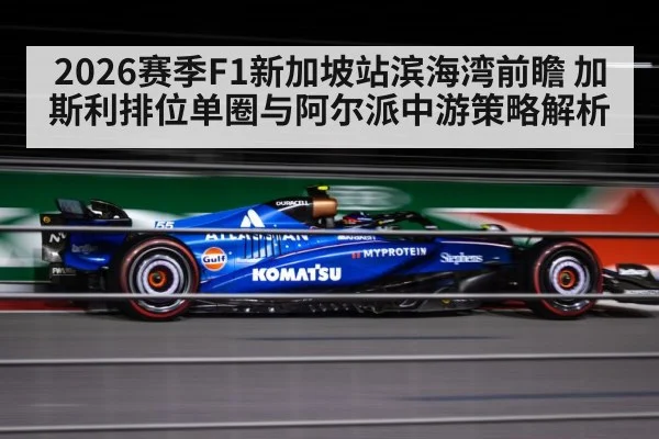 2026赛季F1新加坡站滨海湾前瞻 加斯利排位单圈与阿尔派中游策略解析