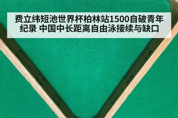 费立纬短池世界杯柏林站1500自破青年纪录 中国中长距离自由泳接续与缺口