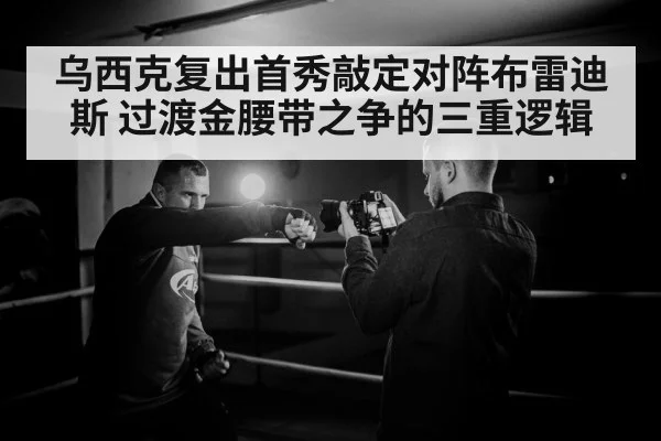 乌西克复出首秀敲定对阵布雷迪斯 过渡金腰带之争的三重逻辑