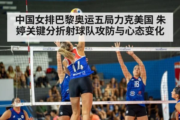 中国女排巴黎奥运五局力克美国 朱婷关键分折射球队攻防与心态变化