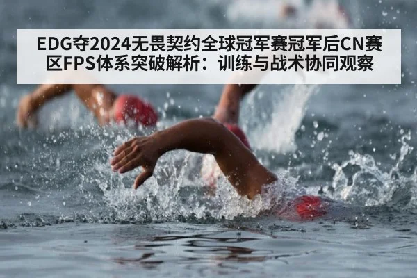 EDG夺2024无畏契约全球冠军赛冠军后CN赛区FPS体系突破解析：训练与战术协同观察