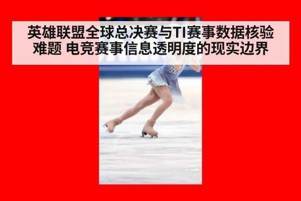 英雄联盟全球总决赛与TI赛事数据核验难题 电竞赛事信息透明度的现实边界